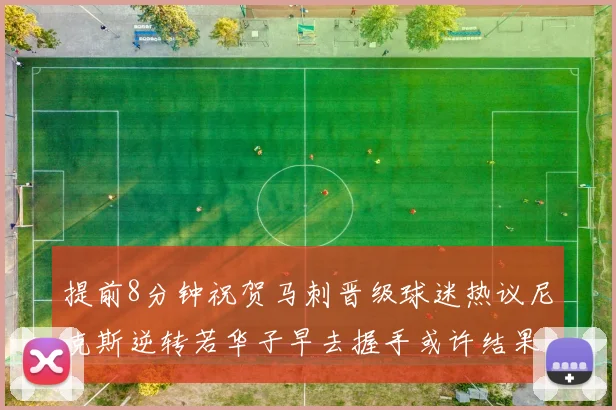 提前8分钟祝贺马刺晋级球迷热议尼克斯逆转若华子早去握手或许结果不同