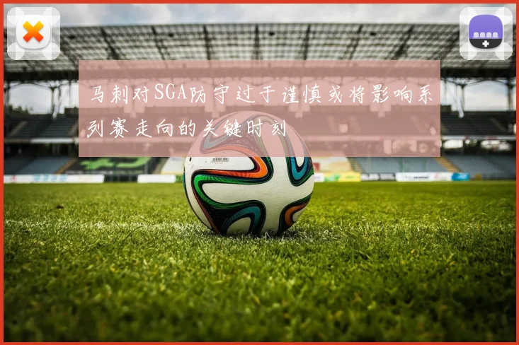 马刺对SGA防守过于谨慎或将影响系列赛走向的关键时刻