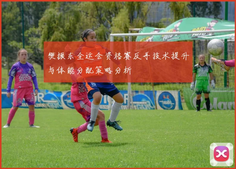 樊振东全运会资格赛反手技术提升与体能分配策略分析