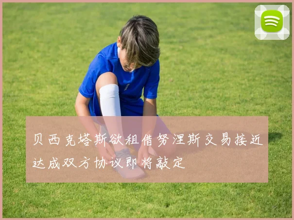 贝西克塔斯欲租借努涅斯交易接近达成双方协议即将敲定