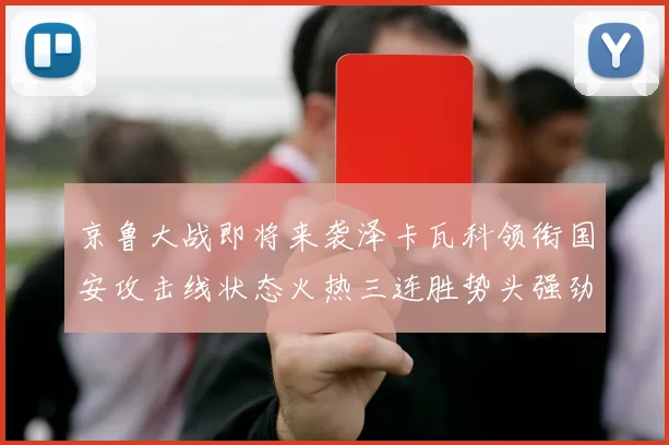 京鲁大战即将来袭泽卡瓦科领衔国安攻击线状态火热三连胜势头强劲