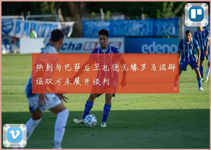 热刺与巴萨后卫孔德无缘罗马诺辟谣双方未展开谈判