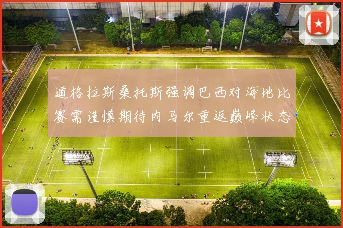 道格拉斯桑托斯强调巴西对海地比赛需谨慎期待内马尔重返巅峰状态