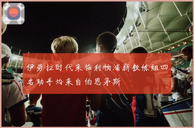 伊劳拉时代来临利物浦新教练组四名助手均来自伯恩茅斯