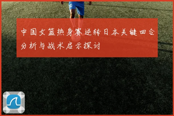 中国女篮热身赛逆转日本关键回合分析与战术启示探讨