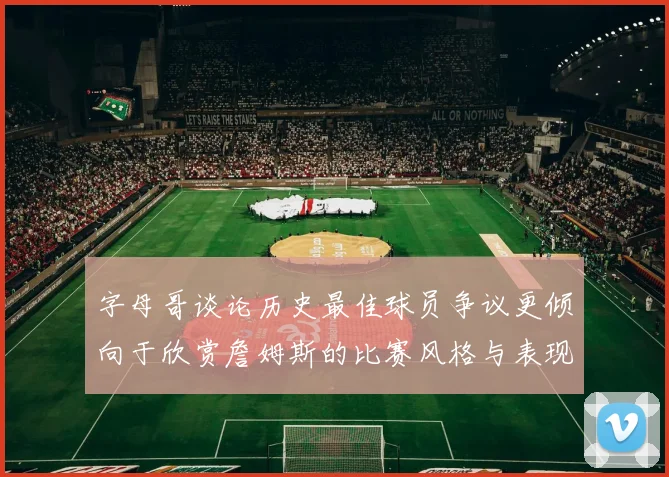 字母哥谈论历史最佳球员争议更倾向于欣赏詹姆斯的比赛风格与表现