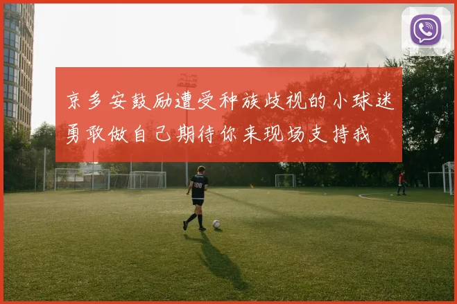京多安鼓励遭受种族歧视的小球迷勇敢做自己期待你来现场支持我