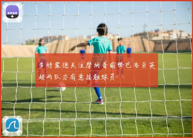 多特蒙德关注摩纳哥前锋巴洛贡英超两队亦有意接触球员