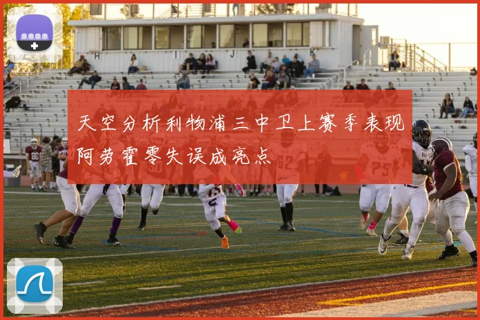 天空分析利物浦三中卫上赛季表现阿劳霍零失误成亮点