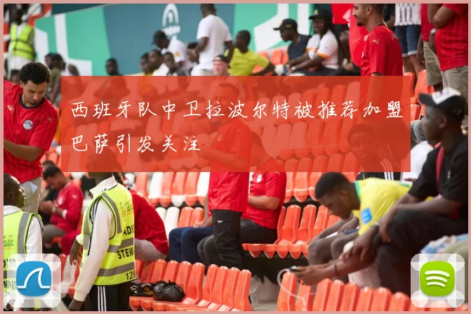 西班牙队中卫拉波尔特被推荐加盟巴萨引发关注