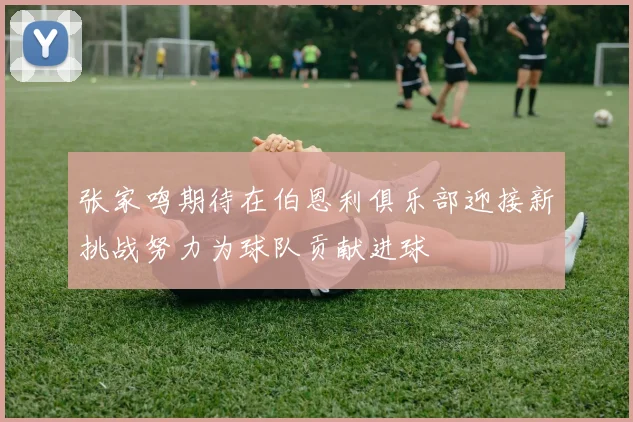 张家鸣期待在伯恩利俱乐部迎接新挑战努力为球队贡献进球