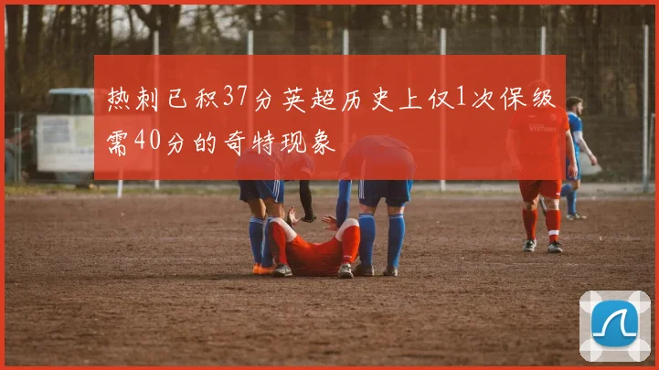 热刺已积37分英超历史上仅1次保级需40分的奇特现象