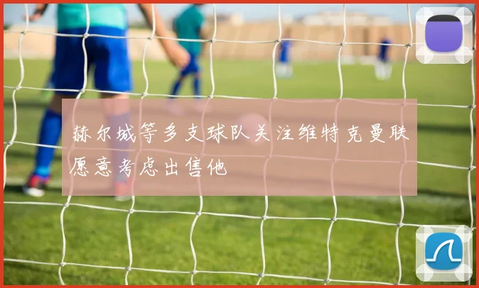 赫尔城等多支球队关注维特克曼联愿意考虑出售他