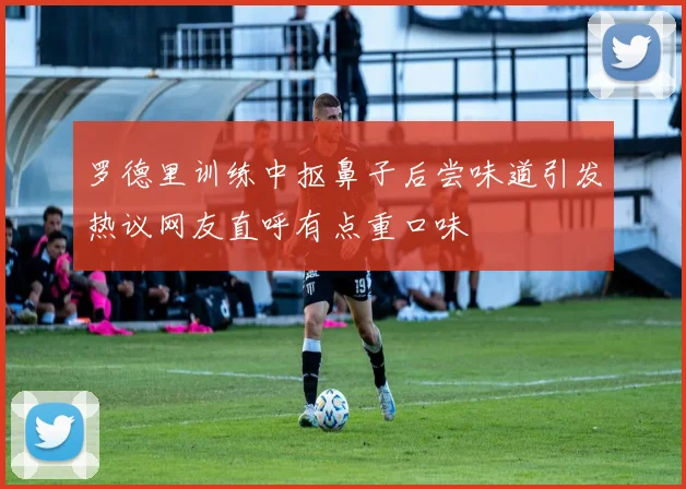 罗德里训练中抠鼻子后尝味道引发热议网友直呼有点重口味