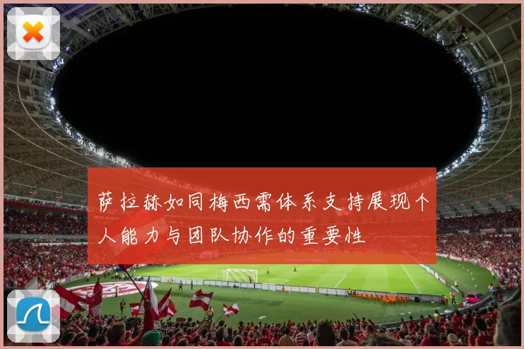 萨拉赫如同梅西需体系支持展现个人能力与团队协作的重要性