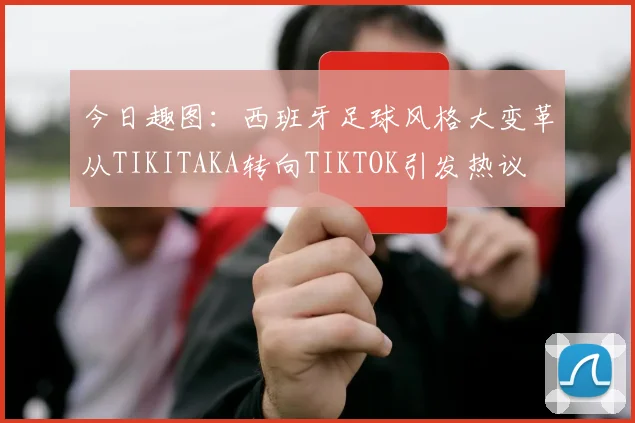 今日趣图：西班牙足球风格大变革从TIKITAKA转向TIKTOK引发热议