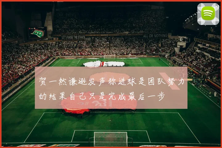 贺一然谦逊发声称进球是团队努力的结果自己只是完成最后一步
