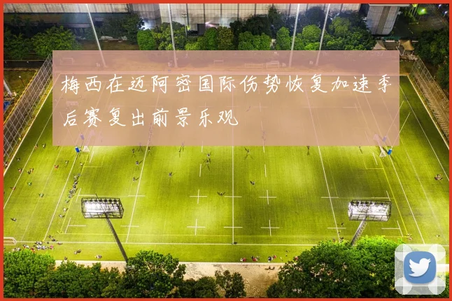 梅西在迈阿密国际伤势恢复加速季后赛复出前景乐观
