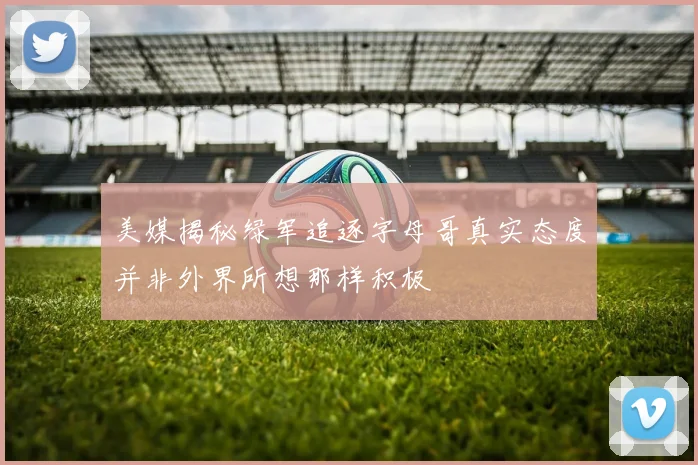 美媒揭秘绿军追逐字母哥真实态度并非外界所想那样积极