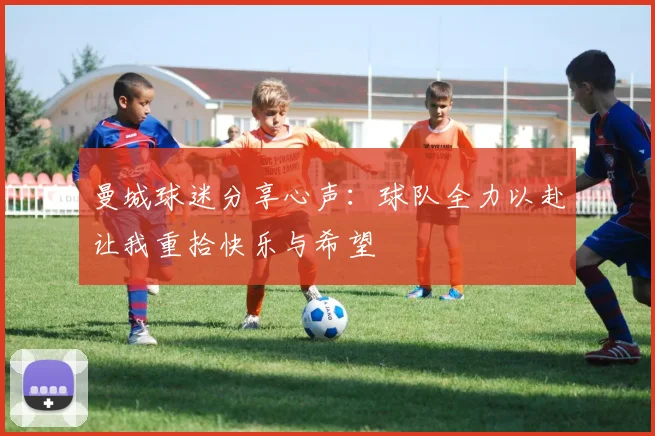 曼城球迷分享心声：球队全力以赴让我重拾快乐与希望