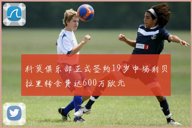 科莫俱乐部正式签约19岁中场利贝拉里转会费达600万欧元