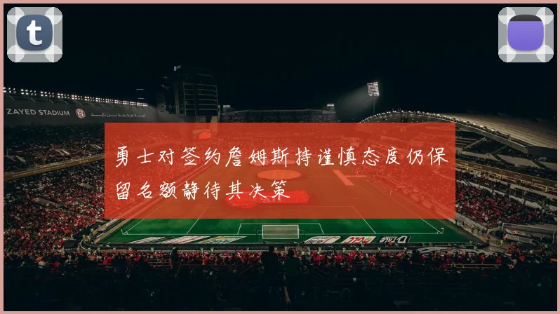 勇士对签约詹姆斯持谨慎态度仍保留名额静待其决策