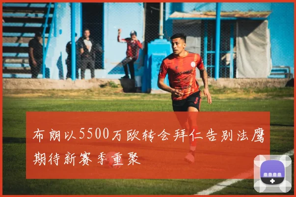 布朗以5500万欧转会拜仁告别法鹰期待新赛季重聚