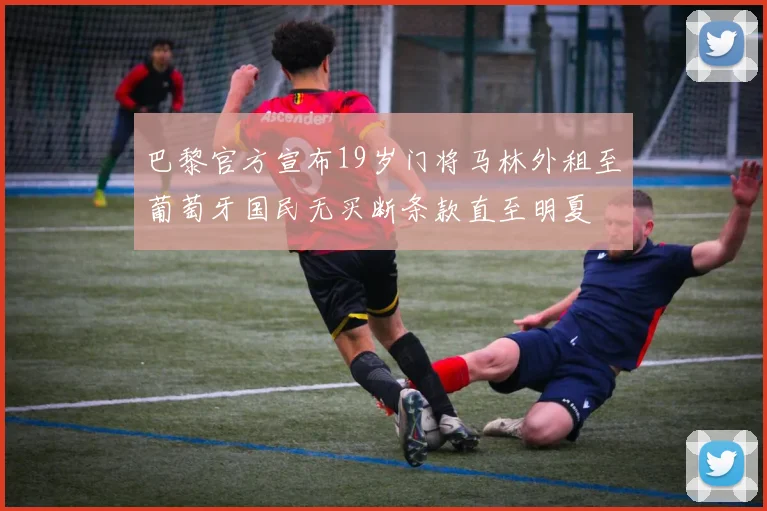 巴黎官方宣布19岁门将马林外租至葡萄牙国民无买断条款直至明夏