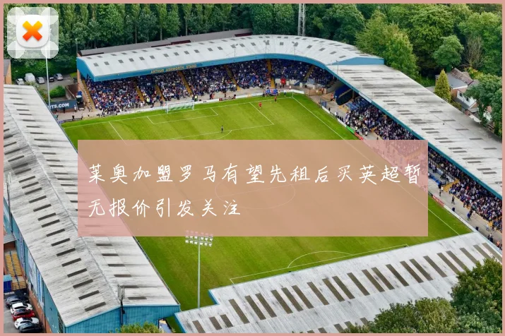 莱奥加盟罗马有望先租后买英超暂无报价引发关注